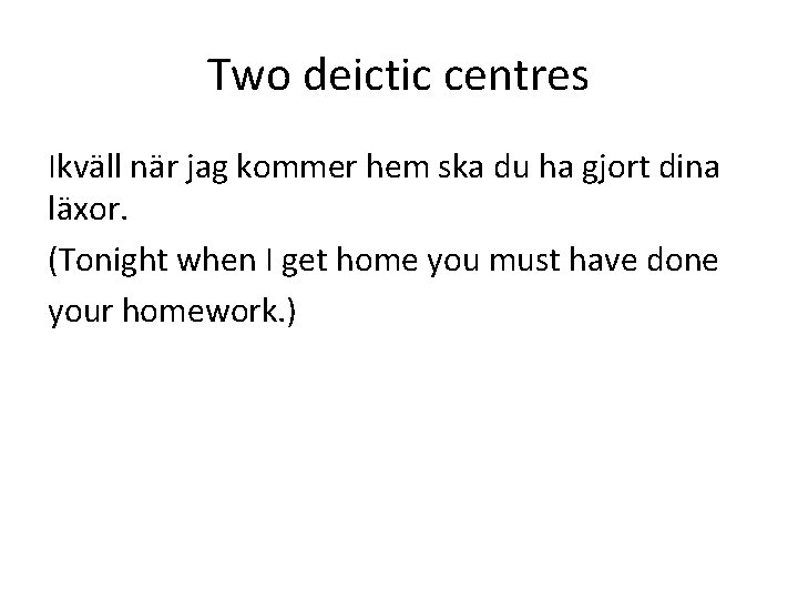 Two deictic centres Ikväll när jag kommer hem ska du ha gjort dina läxor. Two deictic centres Ikväll när jag kommer hem ska du ha gjort dina läxor.
