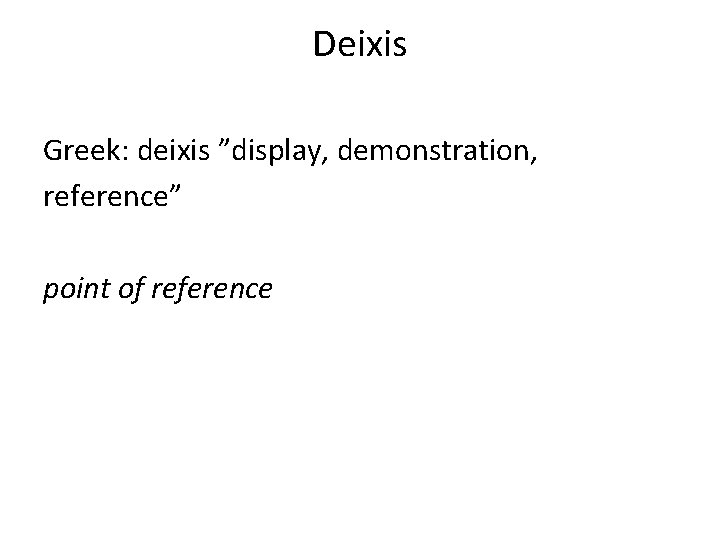 Deixis Greek: deixis ”display, demonstration, reference” point of reference Deixis Greek: deixis ”display, demonstration, reference” point of reference