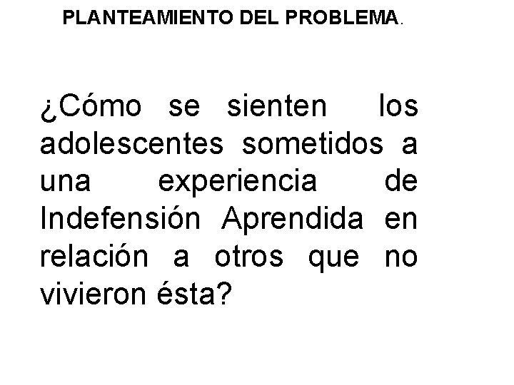 PLANTEAMIENTO DEL PROBLEMA. ¿Cómo se sienten los adolescentes sometidos a una experiencia de Indefensión