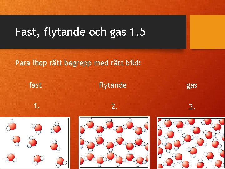 Fast, flytande och gas 1. 5 Para ihop rätt begrepp med rätt bild: fast