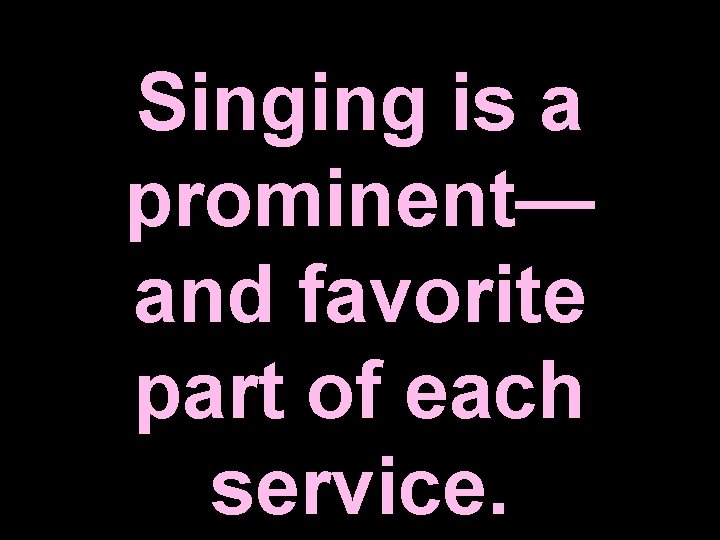 Singing is a prominent— and favorite part of each service. Singing is a prominent— and favorite part of each service.