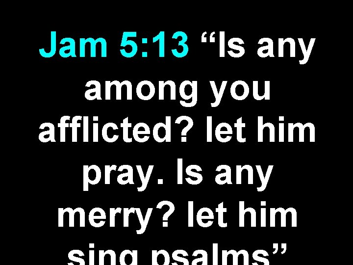 Jam 5: 13 “Is any among you afflicted? let him pray. Is any merry? Jam 5: 13 “Is any among you afflicted? let him pray. Is any merry?
