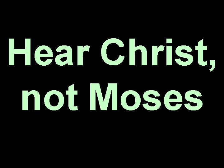 Hear Christ, not Moses Hear Christ, not Moses
