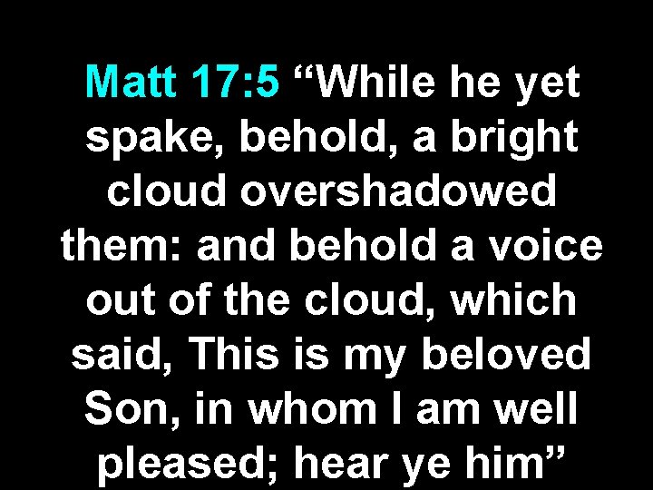 Matt 17: 5 “While he yet spake, behold, a bright cloud overshadowed them: and Matt 17: 5 “While he yet spake, behold, a bright cloud overshadowed them: and