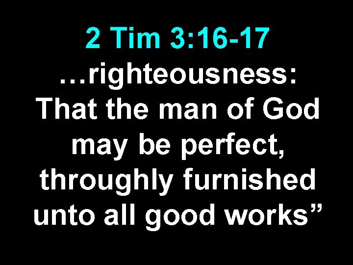 2 Tim 3: 16 -17 …righteousness: That the man of God may be perfect, 2 Tim 3: 16 -17 …righteousness: That the man of God may be perfect,
