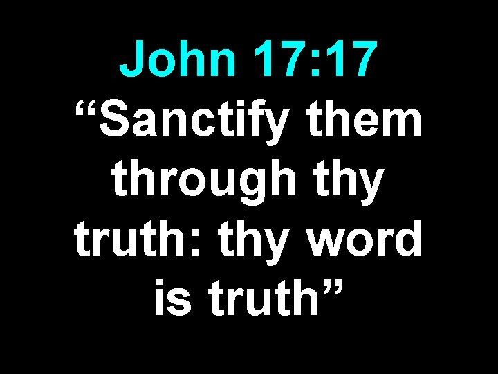 John 17: 17 “Sanctify them through thy truth: thy word is truth” John 17: 17 “Sanctify them through thy truth: thy word is truth”