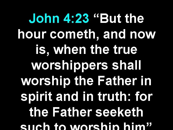 John 4: 23 “But the hour cometh, and now is, when the true worshippers John 4: 23 “But the hour cometh, and now is, when the true worshippers