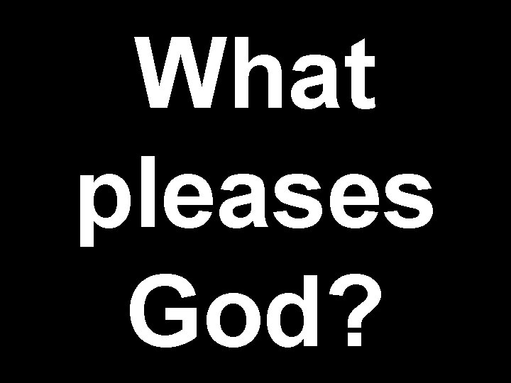 What pleases God? What pleases God?
