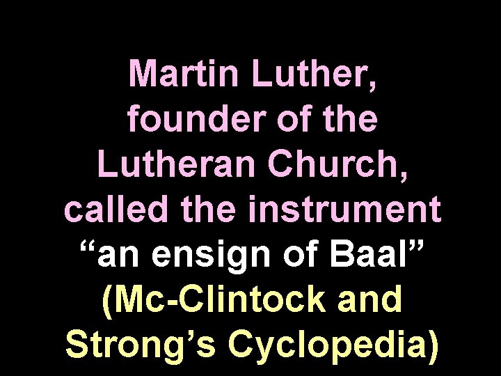 Martin Luther, founder of the Lutheran Church, called the instrument “an ensign of Baal” Martin Luther, founder of the Lutheran Church, called the instrument “an ensign of Baal”