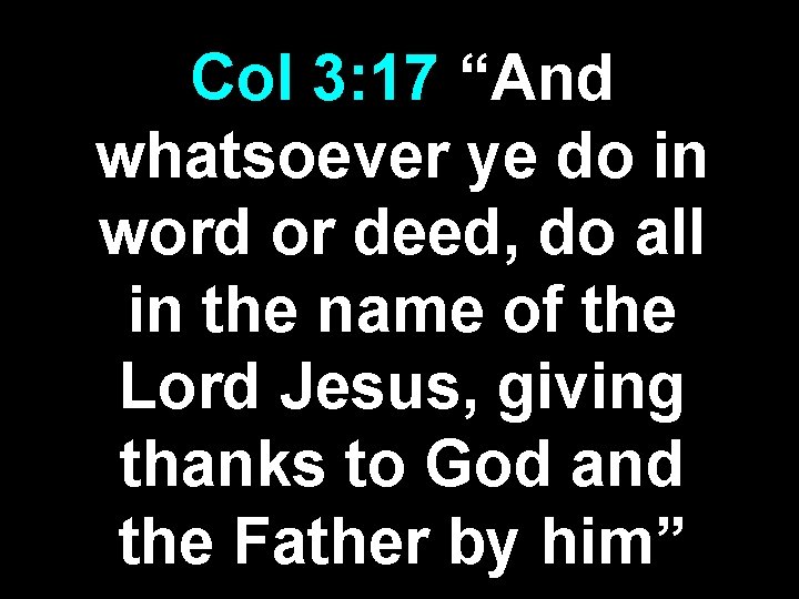 Col 3: 17 “And whatsoever ye do in word or deed, do all in Col 3: 17 “And whatsoever ye do in word or deed, do all in