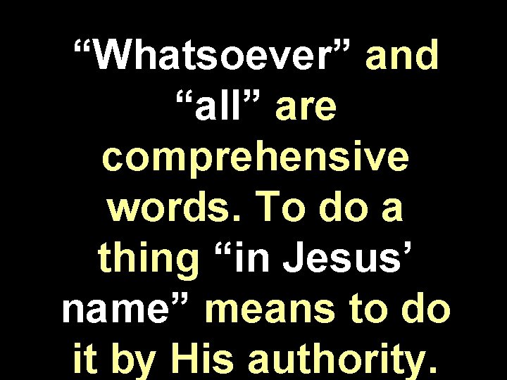 “Whatsoever” and “all” are comprehensive words. To do a thing “in Jesus’ name” means “Whatsoever” and “all” are comprehensive words. To do a thing “in Jesus’ name” means