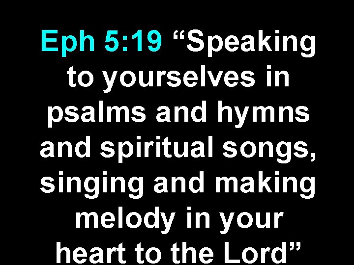Eph 5: 19 “Speaking to yourselves in psalms and hymns and spiritual songs, singing Eph 5: 19 “Speaking to yourselves in psalms and hymns and spiritual songs, singing