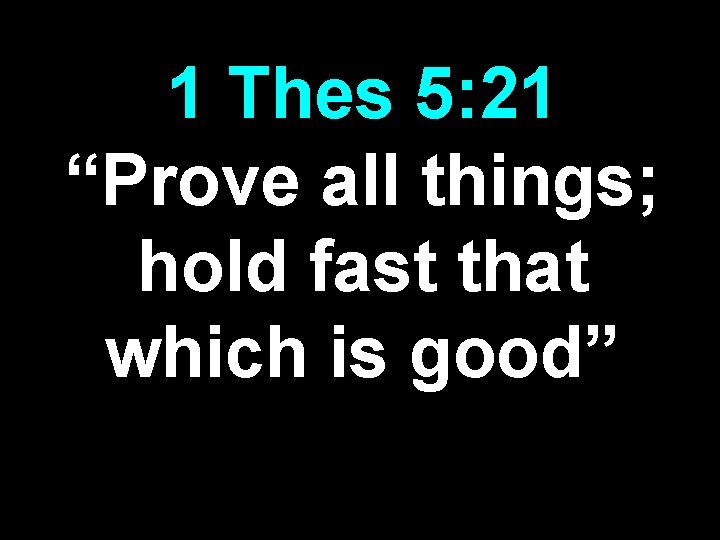 1 Thes 5: 21 “Prove all things; hold fast that which is good” 1 Thes 5: 21 “Prove all things; hold fast that which is good”