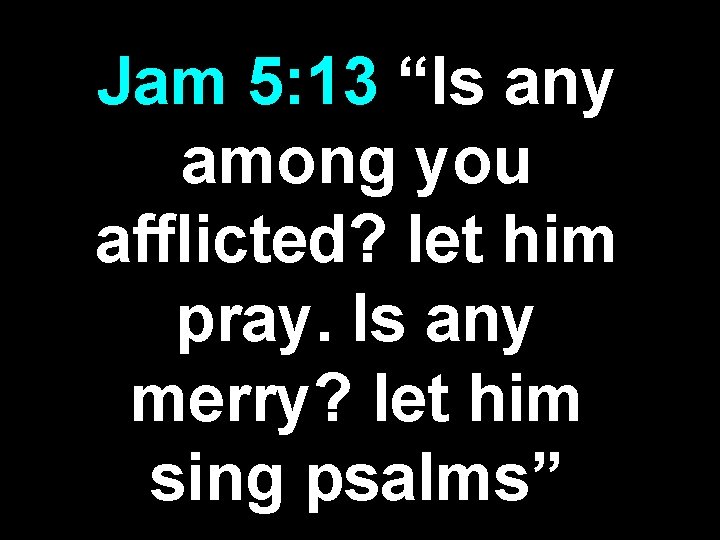 Jam 5: 13 “Is any among you afflicted? let him pray. Is any merry? Jam 5: 13 “Is any among you afflicted? let him pray. Is any merry?