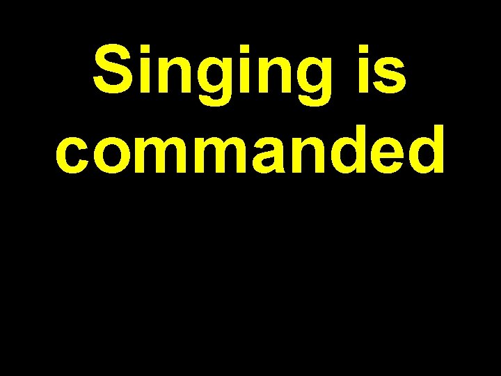 Singing is commanded Singing is commanded