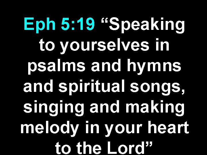 Eph 5: 19 “Speaking to yourselves in psalms and hymns and spiritual songs, singing Eph 5: 19 “Speaking to yourselves in psalms and hymns and spiritual songs, singing