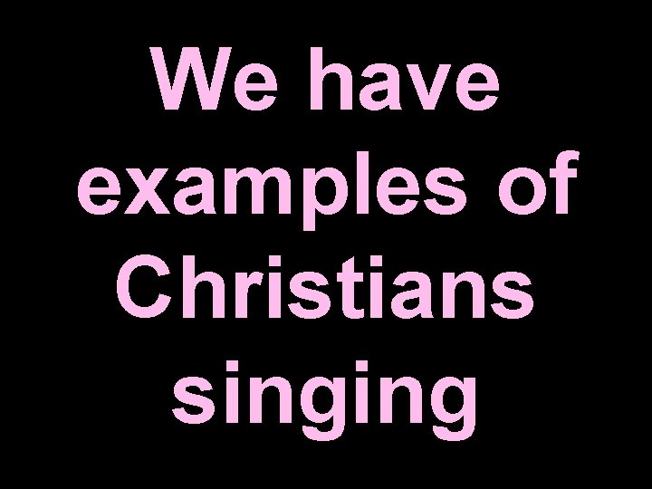 We have examples of Christians singing We have examples of Christians singing
