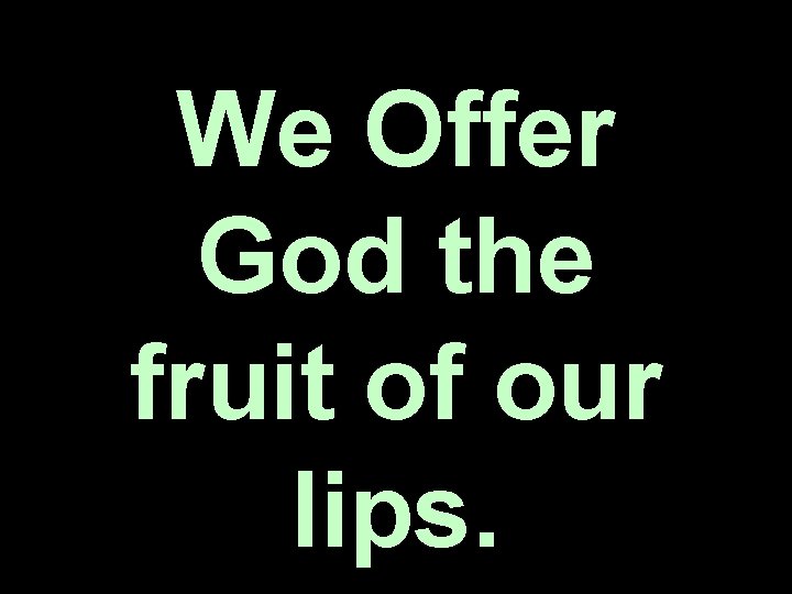 We Offer God the fruit of our lips. We Offer God the fruit of our lips.