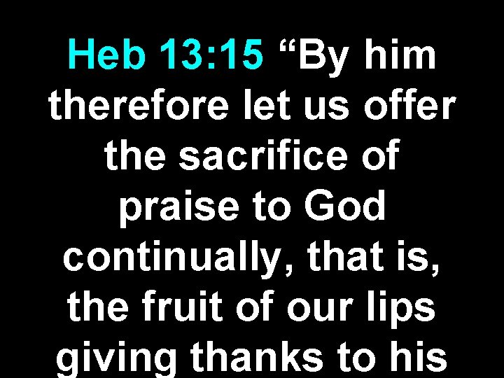 Heb 13: 15 “By him therefore let us offer the sacrifice of praise to Heb 13: 15 “By him therefore let us offer the sacrifice of praise to