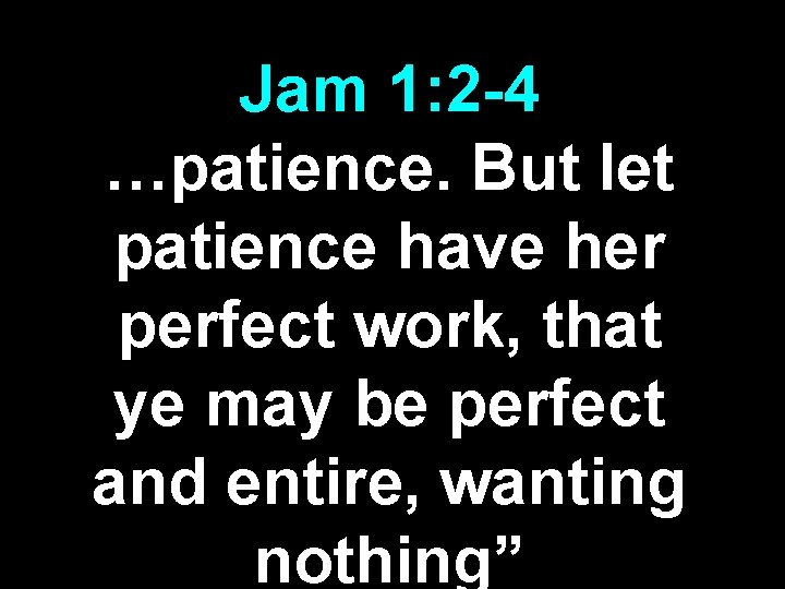 Jam 1: 2 -4 …patience. But let patience have her perfect work, that ye Jam 1: 2 -4 …patience. But let patience have her perfect work, that ye