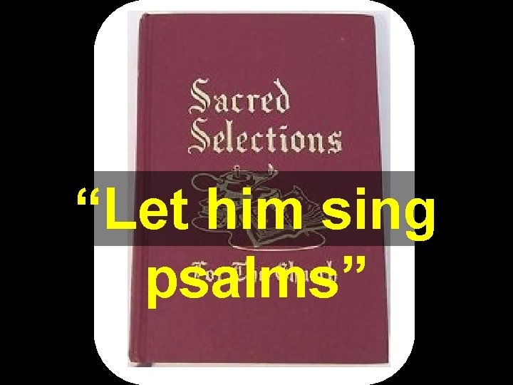 “Let him sing psalms” “Let him sing psalms”