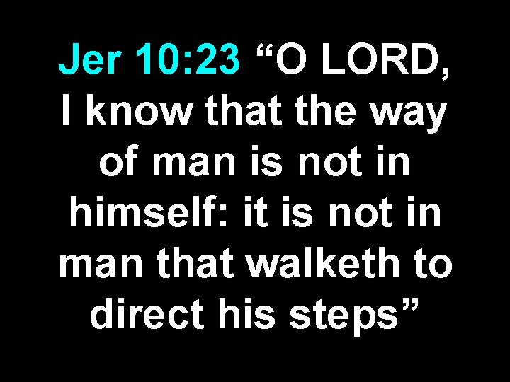Jer 10: 23 “O LORD, I know that the way of man is not Jer 10: 23 “O LORD, I know that the way of man is not