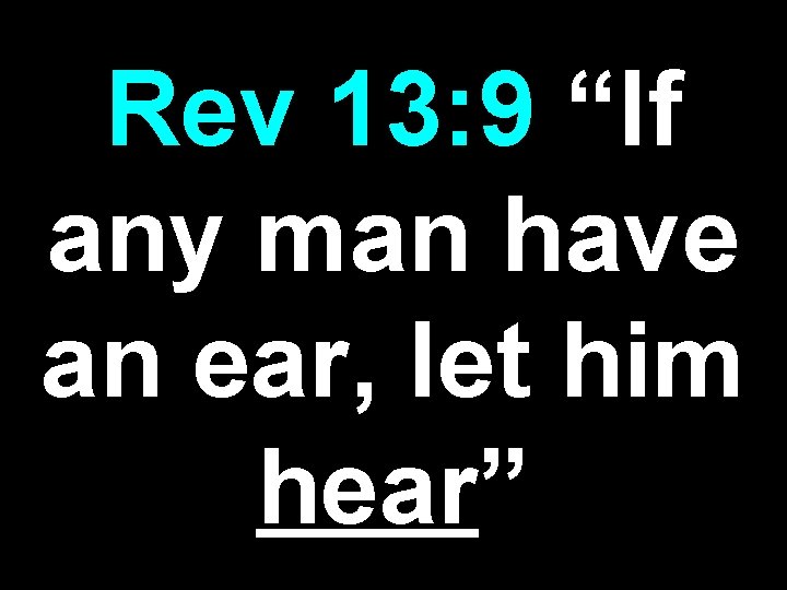 Rev 13: 9 “If any man have an ear, let him hear” Rev 13: 9 “If any man have an ear, let him hear”