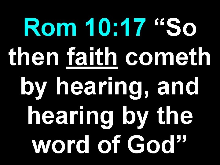 Rom 10: 17 “So then faith cometh by hearing, and hearing by the word Rom 10: 17 “So then faith cometh by hearing, and hearing by the word
