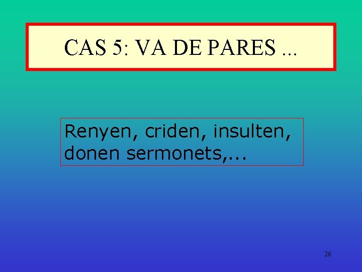CAS 5: VA DE PARES. . . Renyen, criden, insulten, donen sermonets, . .