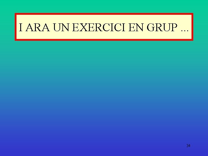 I ARA UN EXERCICI EN GRUP. . . 34 