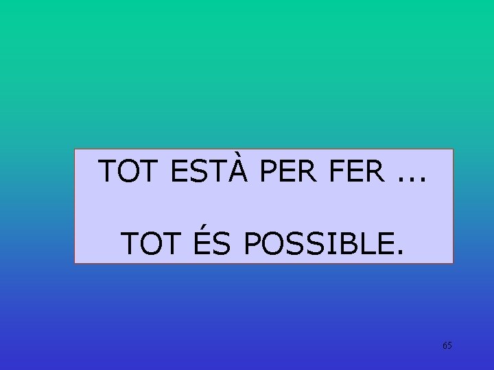 TOT ESTÀ PER FER. . . TOT ÉS POSSIBLE. 65 