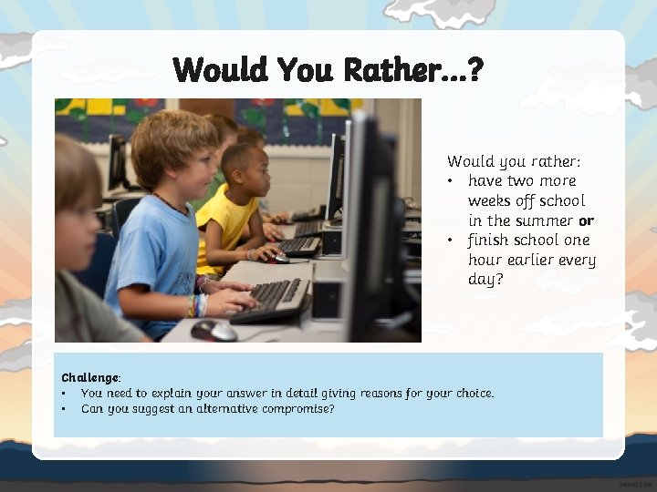 Would You Rather…? Would you rather: • have two more weeks off school in