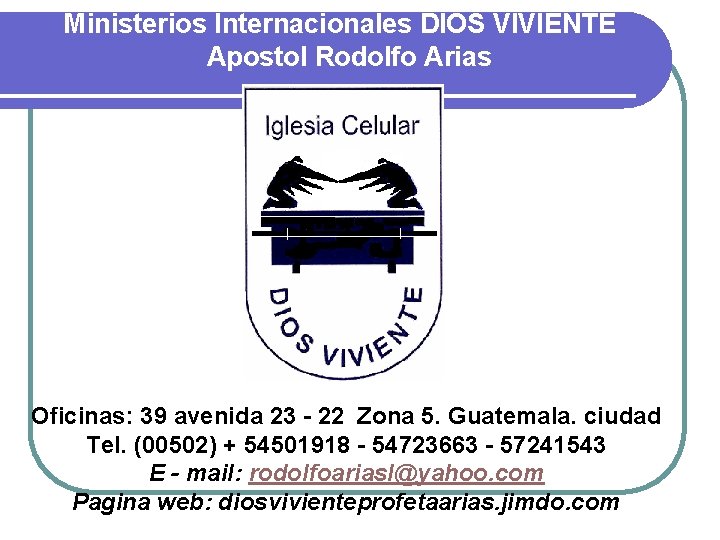 Ministerios Internacionales DIOS VIVIENTE Apostol Rodolfo Arias Oficinas: 39 avenida 23 - 22 Zona Ministerios Internacionales DIOS VIVIENTE Apostol Rodolfo Arias Oficinas: 39 avenida 23 - 22 Zona