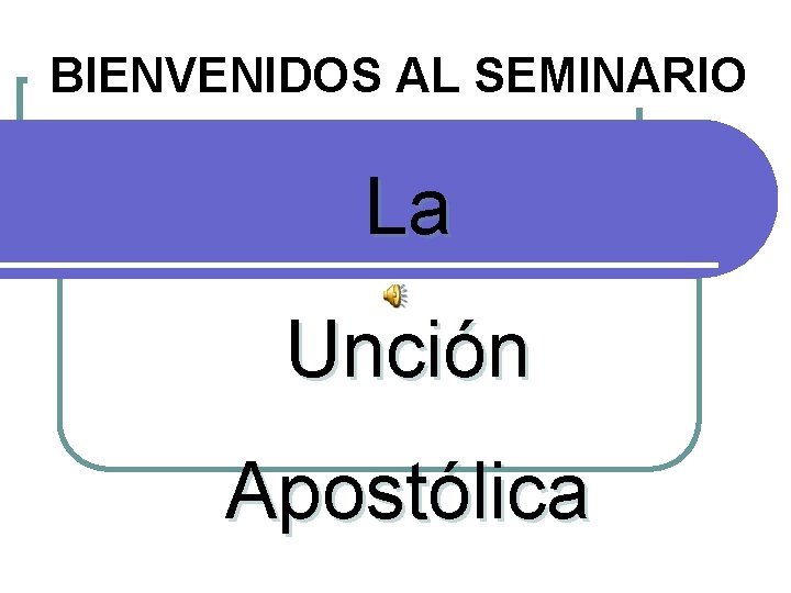 BIENVENIDOS AL SEMINARIO La Unción Apostólica BIENVENIDOS AL SEMINARIO La Unción Apostólica