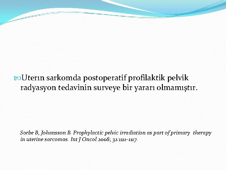 Uterın sarkomda postoperatif profilaktik pelvik radyasyon tedavinin surveye bir yararı olmamıştır. Sorbe B, Uterın sarkomda postoperatif profilaktik pelvik radyasyon tedavinin surveye bir yararı olmamıştır. Sorbe B,