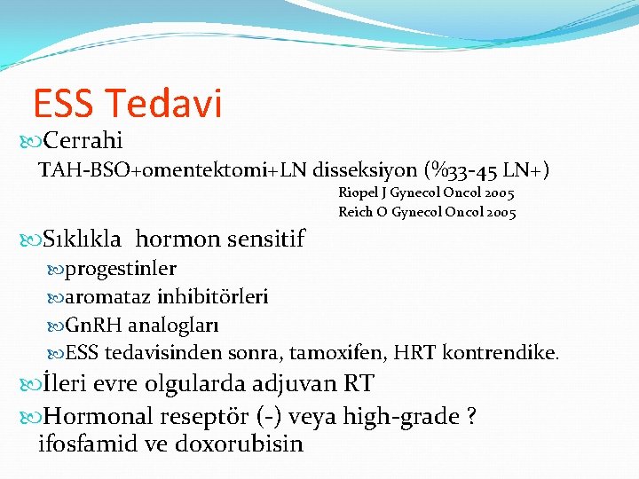ESS Tedavi Cerrahi TAH-BSO+omentektomi+LN disseksiyon (%33 -45 LN+) Riopel J Gynecol Oncol 2005 Reich ESS Tedavi Cerrahi TAH-BSO+omentektomi+LN disseksiyon (%33 -45 LN+) Riopel J Gynecol Oncol 2005 Reich