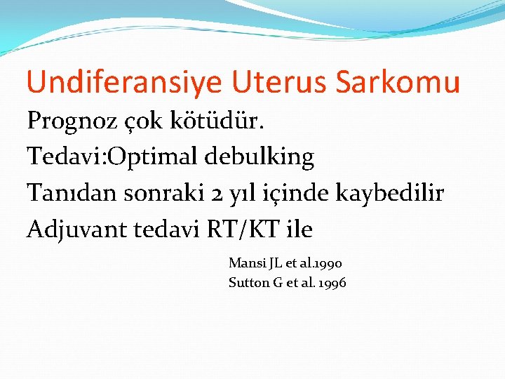 Undiferansiye Uterus Sarkomu Prognoz çok kötüdür. Tedavi: Optimal debulking Tanıdan sonraki 2 yıl içinde Undiferansiye Uterus Sarkomu Prognoz çok kötüdür. Tedavi: Optimal debulking Tanıdan sonraki 2 yıl içinde