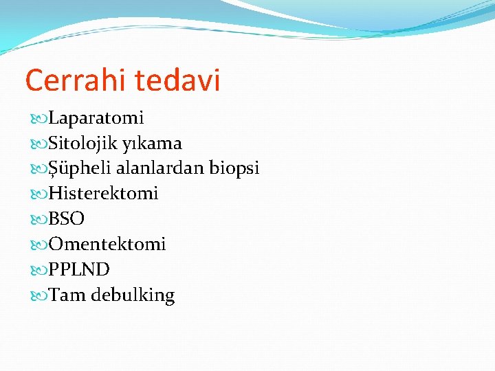 Cerrahi tedavi Laparatomi Sitolojik yıkama Şüpheli alanlardan biopsi Histerektomi BSO Omentektomi PPLND Tam debulking Cerrahi tedavi Laparatomi Sitolojik yıkama Şüpheli alanlardan biopsi Histerektomi BSO Omentektomi PPLND Tam debulking