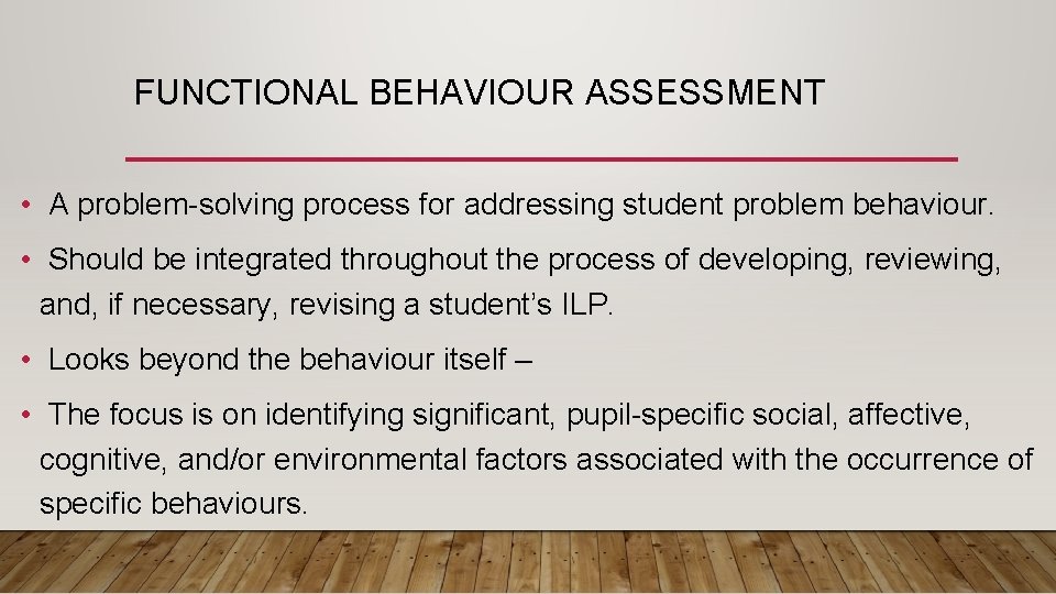 FUNCTIONAL BEHAVIOUR ASSESSMENT • A problem-solving process for addressing student problem behaviour. • Should