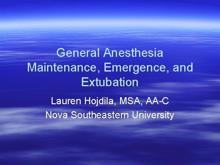 General Anesthesia Maintenance, Emergence, and Extubation Lauren Hojdila, MSA, AA-C Nova Southeastern University 