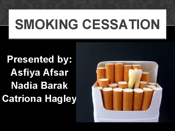 SMOKING CESSATION Presented by: Asfiya Afsar Nadia Barak Catriona Hagley 