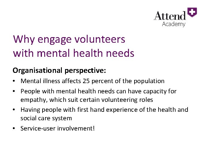 Why engage volunteers with mental health needs Organisational perspective: • Mental illness affects 25