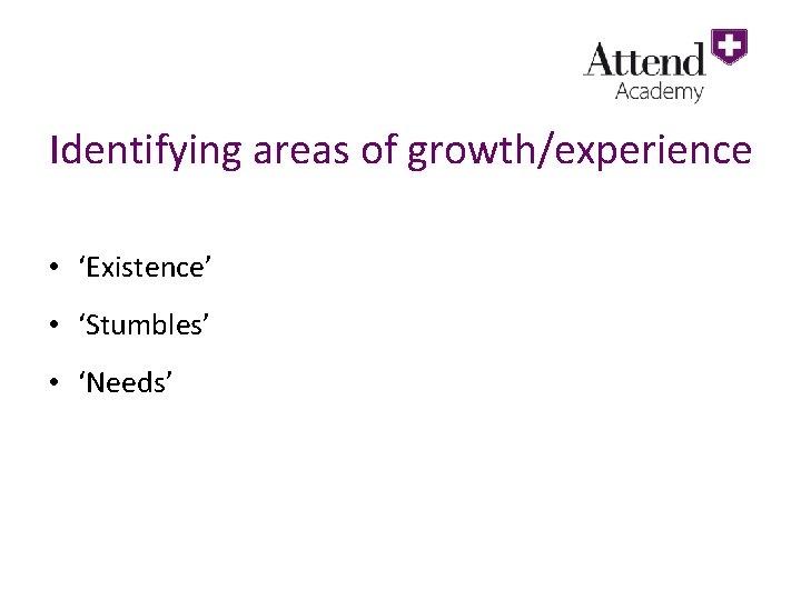 Identifying areas of growth/experience • ‘Existence’ • ‘Stumbles’ • ‘Needs’ 