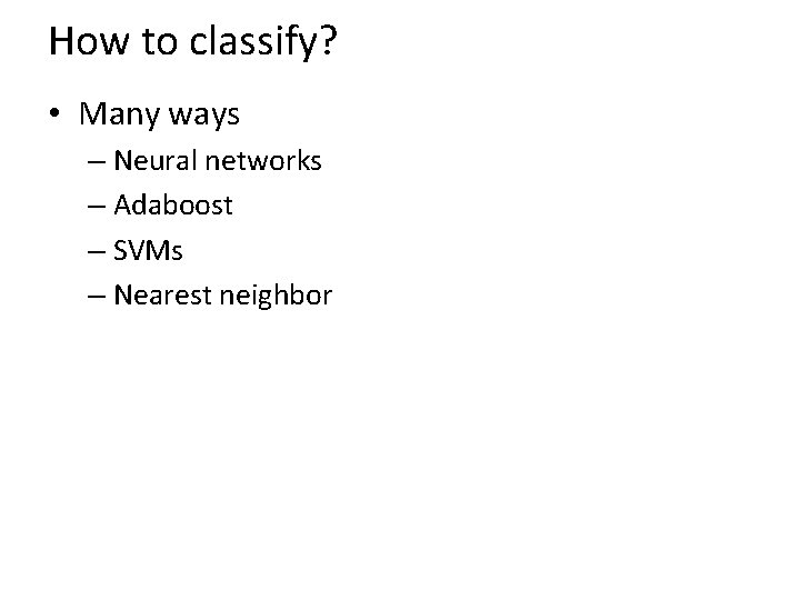 How to classify? • Many ways – Neural networks – Adaboost – SVMs –