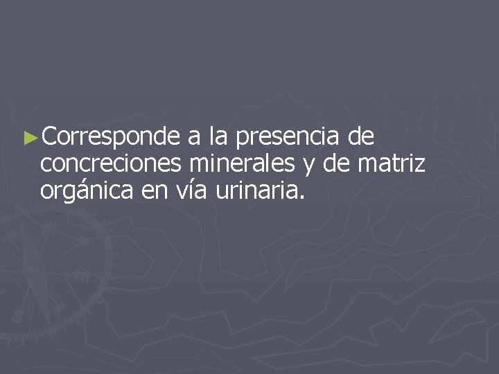 ►Corresponde a la presencia de concreciones minerales y de matriz orgánica en vía urinaria.