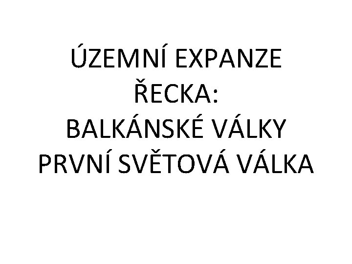 ÚZEMNÍ EXPANZE ŘECKA: BALKÁNSKÉ VÁLKY PRVNÍ SVĚTOVÁ VÁLKA 