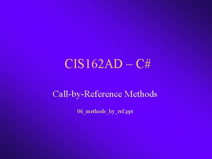 CIS 162 AD – C# Call-by-Reference Methods 06_methods_by_ref. ppt 