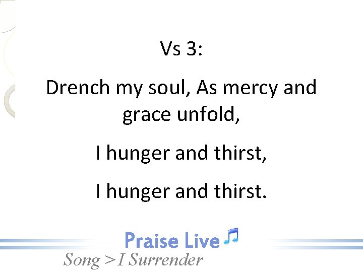 Vs 3: Drench my soul, As mercy and grace unfold, I hunger and thirst.