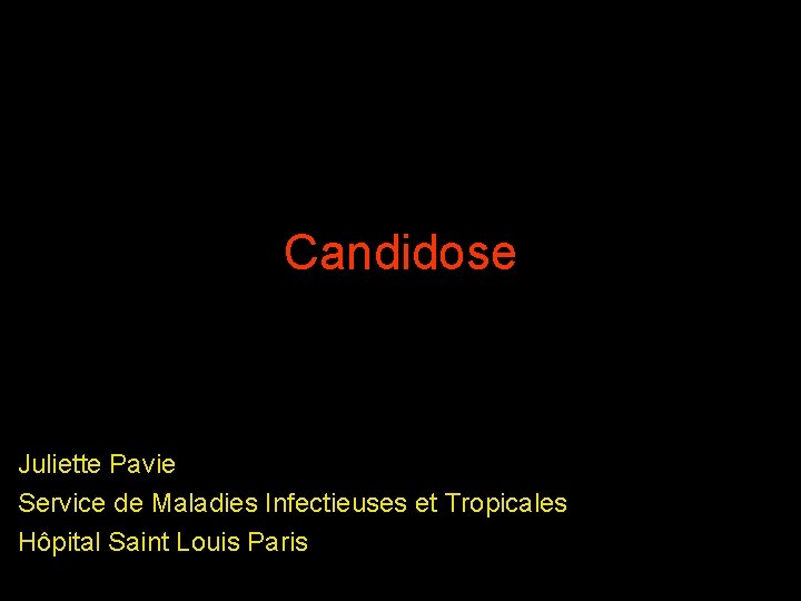 Candidose Juliette Pavie Service de Maladies Infectieuses et Tropicales Hôpital Saint Louis Paris 
