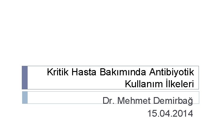 Kritik Hasta Bakımında Antibiyotik Kullanım İlkeleri Dr. Mehmet Demirbağ 15. 04. 2014 